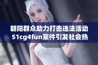 朝阳群众助力打击违法活动 51cg4fun案件引发社会热议与关注