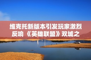 维克托新版本引发玩家激烈反响 《英雄联盟》双城之战背后的争议与困惑解析