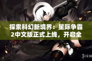 探索科幻新境界：星际争霸2中文版正式上线，开启全新游戏体验
