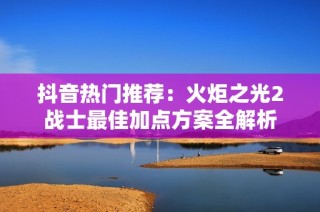 抖音热门推荐：火炬之光2战士最佳加点方案全解析