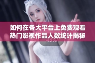 如何在各大平台上免费观看热门影视作品人数统计揭秘