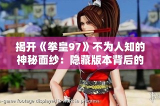 揭开《拳皇97》不为人知的神秘面纱：隐藏版本背后的故事与玩法揭秘