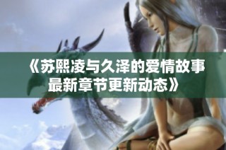 《苏熙凌与久泽的爱情故事最新章节更新动态》
