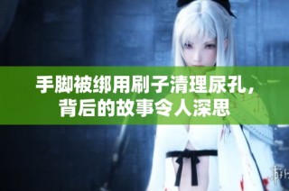 手脚被绑用刷子清理尿孔，背后的故事令人深思