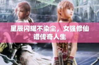 星辰闪耀不染尘，女强修仙谱传奇人生