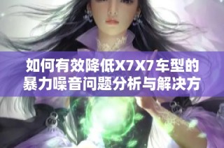 如何有效降低X7X7车型的暴力噪音问题分析与解决方案
