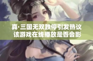真·三国无双跌停引发热议 该游戏在线播放是否会影响市场趋势