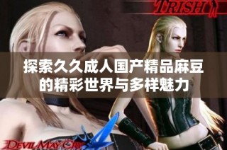 探索久久成人国产精品麻豆的精彩世界与多样魅力