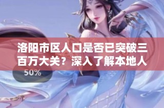 洛阳市区人口是否已突破三百万大关？深入了解本地人口变化情况