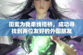 闺蜜为我牵线搭桥，成功寻找到两位友好的外国朋友