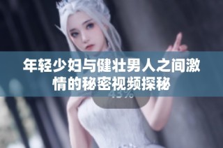年轻少妇与健壮男人之间激情的秘密视频探秘