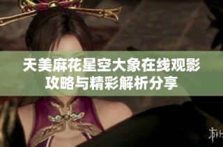 天美麻花星空大象在线观影攻略与精彩解析分享