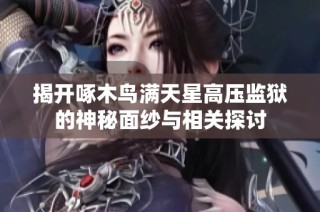 揭开啄木鸟满天星高压监狱的神秘面纱与相关探讨