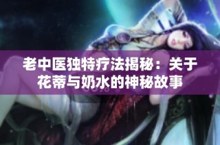 老中医独特疗法揭秘：关于花蒂与奶水的神秘故事