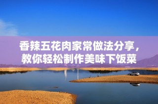 香辣五花肉家常做法分享，教你轻松制作美味下饭菜