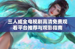 三人成全电视剧高清免费观看平台推荐与观影指南