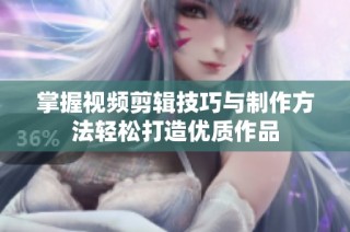 掌握视频剪辑技巧与制作方法轻松打造优质作品