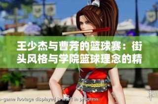 王少杰与曹芳的篮球赛：街头风格与学院篮球理念的精彩碰撞与对抗