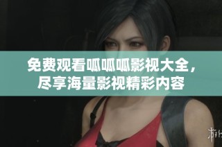 免费观看呱呱呱影视大全，尽享海量影视精彩内容