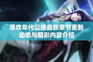 尽欢年代公媳最新章节更新动态与精彩内容介绍