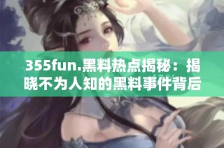 355fun.黑料热点揭秘：揭晓不为人知的黑料事件背后真相