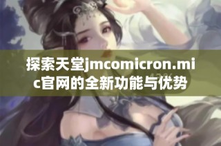探索天堂jmcomicron.mic官网的全新功能与优势