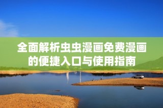 全面解析虫虫漫画免费漫画的便捷入口与使用指南