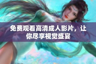 免费观看高清成人影片，让你尽享视觉盛宴