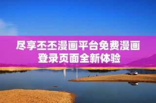 尽享丕丕漫画平台免费漫画 登录页面全新体验