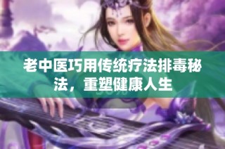 老中医巧用传统疗法排毒秘法，重塑健康人生