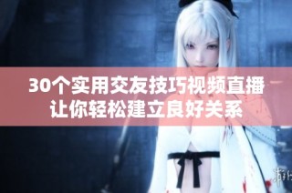 30个实用交友技巧视频直播让你轻松建立良好关系
