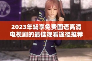 2023年畅享免费国语高清电视剧的最佳观看途径推荐
