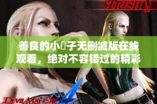 善良的小峓子无删减版在线观看，绝对不容错过的精彩内容