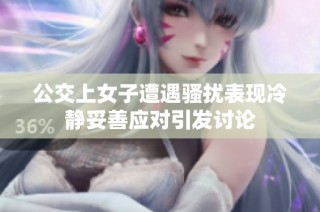 公交上女子遭遇骚扰表现冷静妥善应对引发讨论