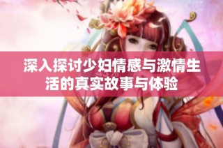 深入探讨少妇情感与激情生活的真实故事与体验