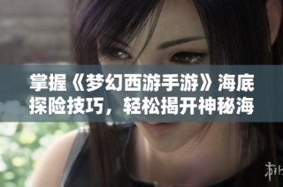 掌握《梦幻西游手游》海底探险技巧，轻松揭开神秘海洋的奇妙秘密与令人惊叹的冒险旅程