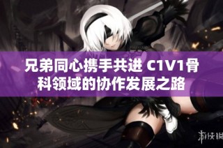 兄弟同心携手共进 C1V1骨科领域的协作发展之路