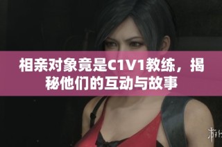 相亲对象竟是C1V1教练，揭秘他们的互动与故事