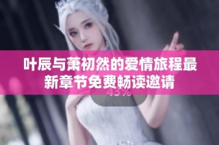 叶辰与萧初然的爱情旅程最新章节免费畅读邀请