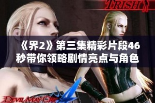 《界2》第三集精彩片段46秒带你领略剧情亮点与角色发展