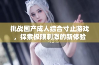 挑战国产成人综合寸止游戏，探索极限刺激的新体验