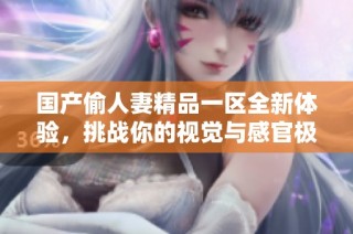 国产偷人妻精品一区全新体验，挑战你的视觉与感官极限
