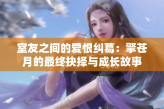 室友之间的爱恨纠葛：擎苍月的最终抉择与成长故事