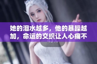 她的泪水越多，他的暴躁越加，命运的交织让人心痛不已