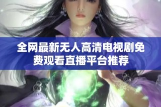 全网最新无人高清电视剧免费观看直播平台推荐