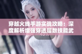 穿越火线手游实战攻略：深度解析增强穿透层数技能武器的优势与应用技巧