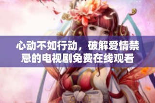 心动不如行动，破解爱情禁忌的电视剧免费在线观看