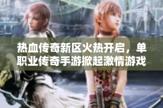 热血传奇新区火热开启，单职业传奇手游掀起激情游戏新体验，让我们一同探索！