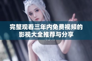 完整观看三年内免费视频的影视大全推荐与分享