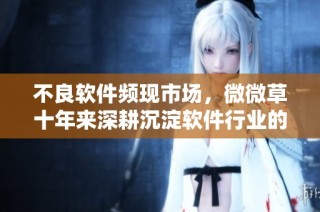 不良软件频现市场，微微草十年来深耕沉淀软件行业的反思与启示
